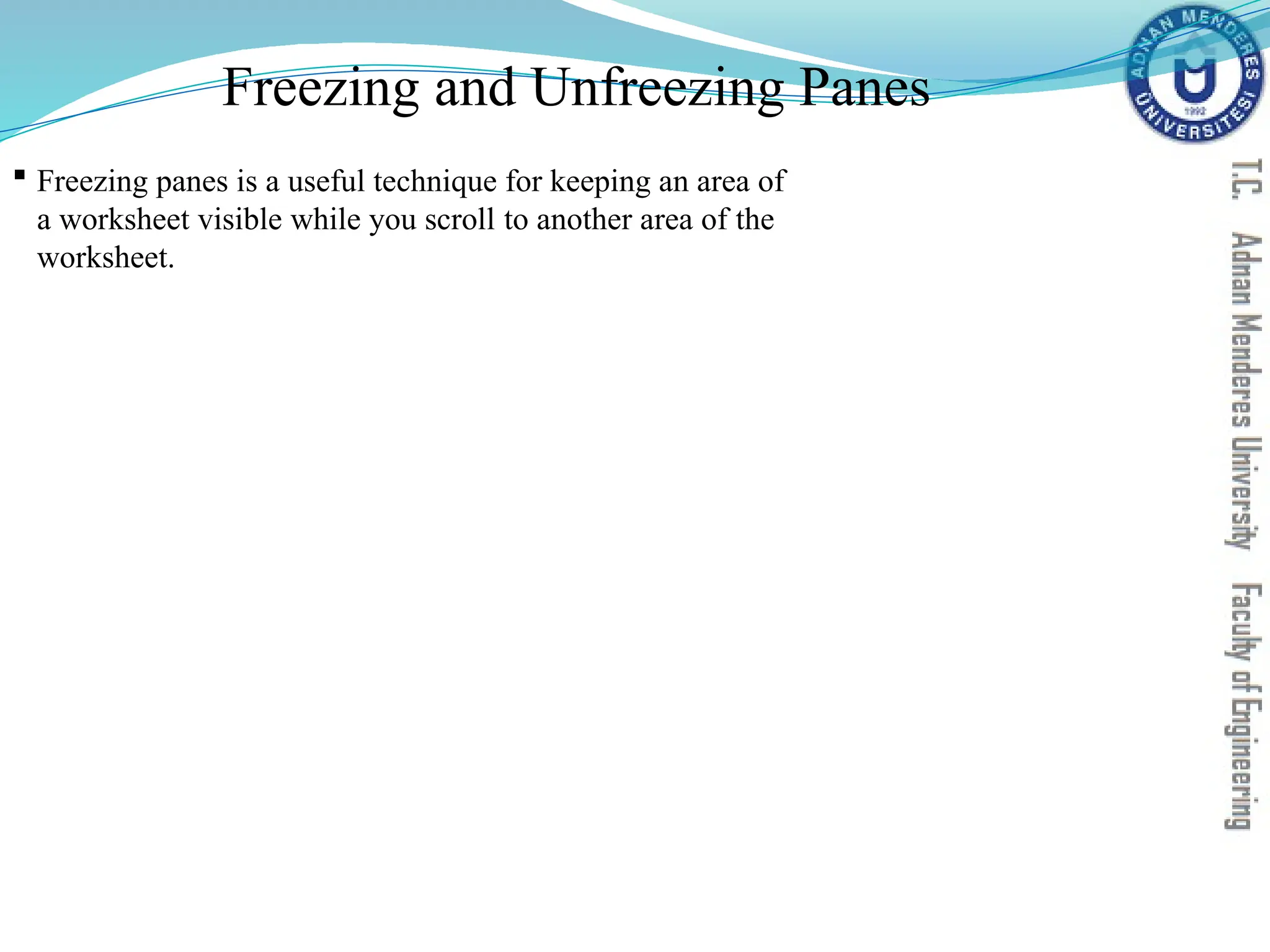 Freezing and Unfreezing Panes
 Freezing panes is a useful technique for keeping an area of
a worksheet visible while you scroll to another area of the
worksheet.
 