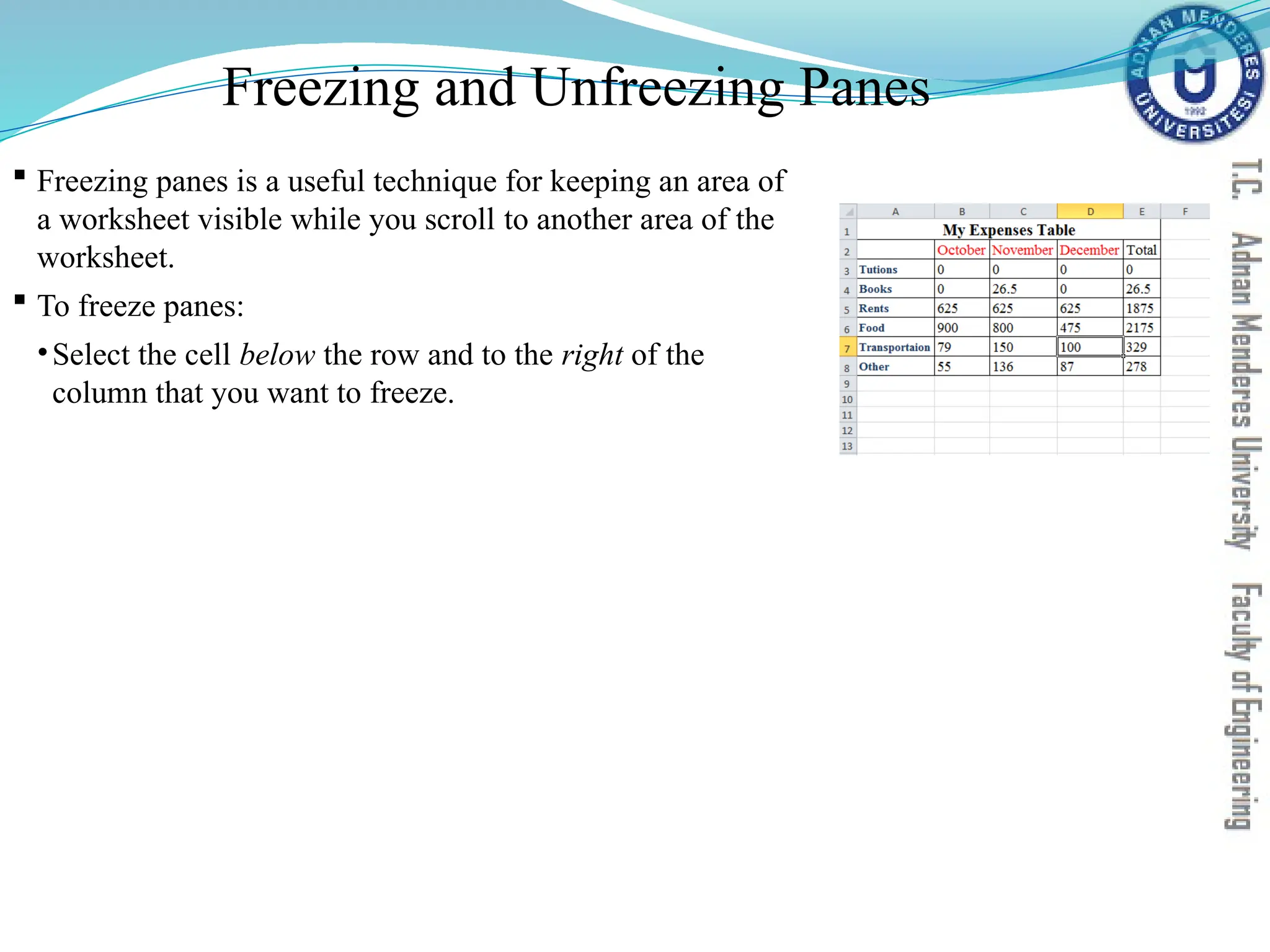 Freezing and Unfreezing Panes
 Freezing panes is a useful technique for keeping an area of
a worksheet visible while you scroll to another area of the
worksheet.
 To freeze panes:
•Select the cell below the row and to the right of the
column that you want to freeze.
 