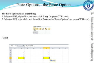 Paste Options - the Paste Option
The Paste option pastes everything.
1. Select cell B5, right click, and then click Copy (or press CTRL + c).
2. Select cell F5, right click, and then click Paste under 'Paste Options:' (or press CTRL + v).
Result
 