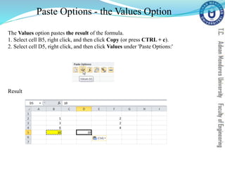 Paste Options - the Values Option
The Values option pastes the result of the formula.
1. Select cell B5, right click, and then click Copy (or press CTRL + c).
2. Select cell D5, right click, and then click Values under 'Paste Options:'
Result
 