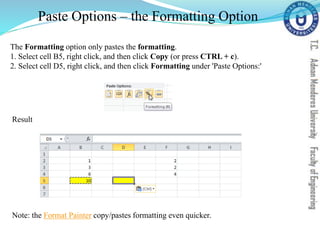 Paste Options – the Formatting Option
The Formatting option only pastes the formatting.
1. Select cell B5, right click, and then click Copy (or press CTRL + c).
2. Select cell D5, right click, and then click Formatting under 'Paste Options:'
Result
Note: the Format Painter copy/pastes formatting even quicker.
 