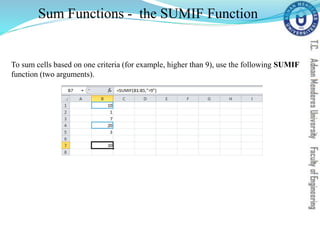 Sum Functions - the SUMIF Function
To sum cells based on one criteria (for example, higher than 9), use the following SUMIF
function (two arguments).
 