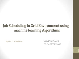 Job Scheduling in Grid Environment using
machine learning Algorithms
GUIDE: T R SWAPNA

JAYAKRISHNAN B
CB.EN.P2CSE12007
1

 
