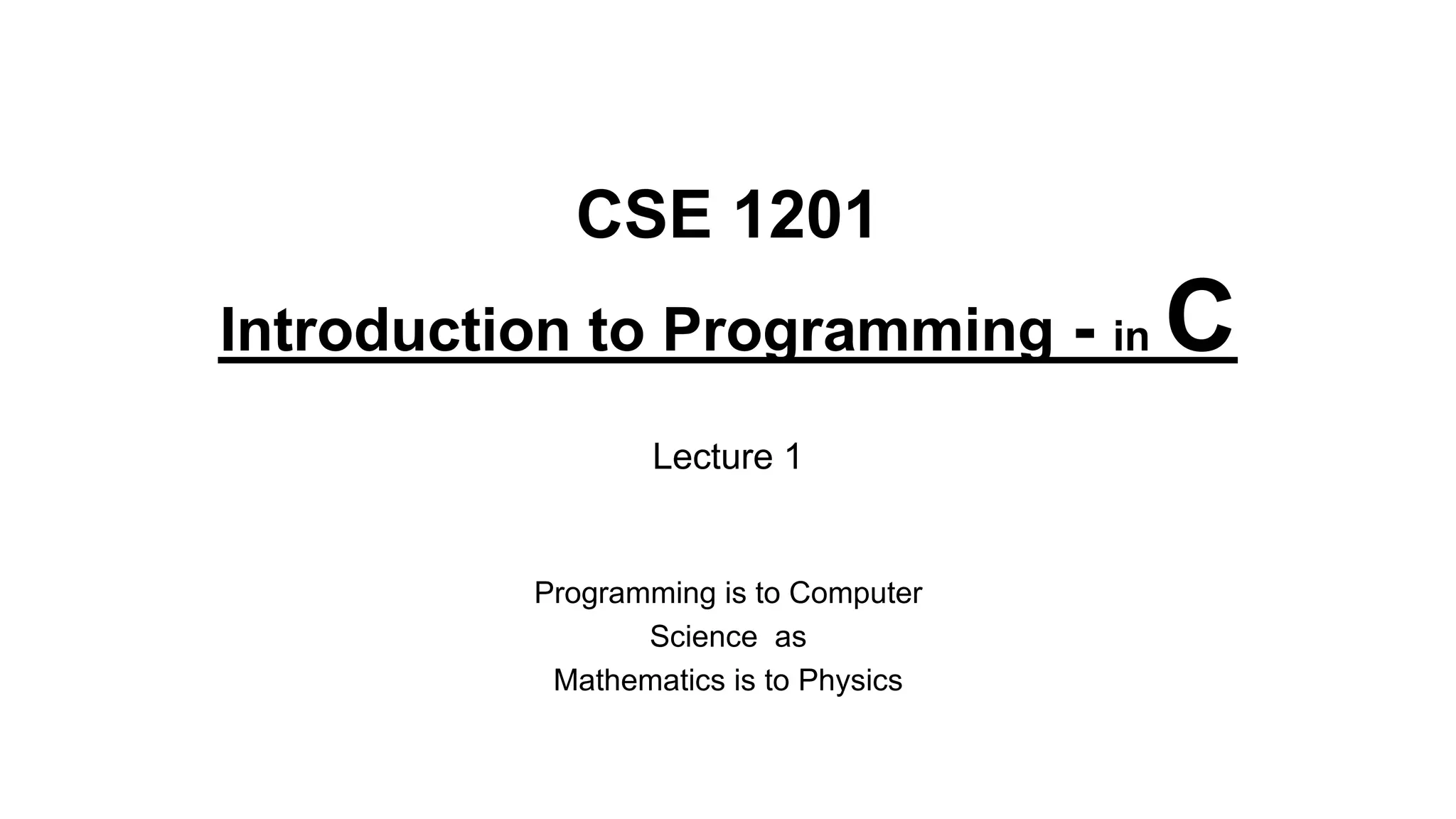 CSE 1201
Introduction to Programming - in C
Lecture 1
Programming is to Computer
Science as
Mathematics is to Physics
 
