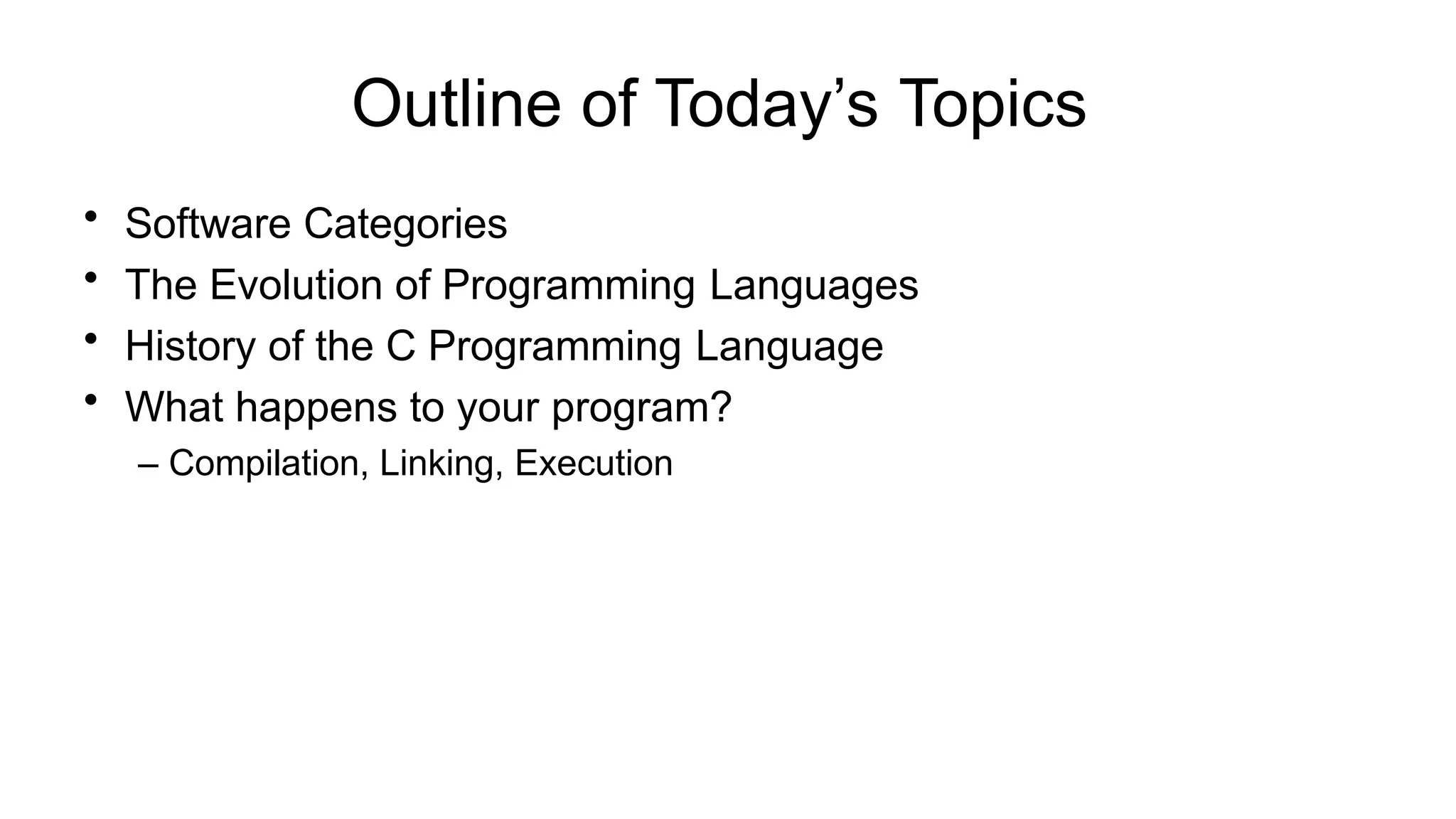 Outline of Today’s Topics
• Software Categories
• The Evolution of Programming Languages
• History of the C Programming Language
• What happens to your program?
– Compilation, Linking, Execution
 