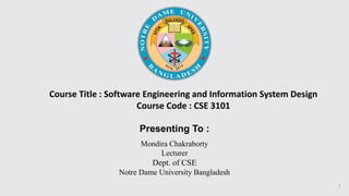 Presenting To :
Mondira Chakraborty
Lecturer
Dept. of CSE
Notre Dame University Bangladesh
Course Title : Software Engineering and Information System Design
Course Code : CSE 3101
1
 
