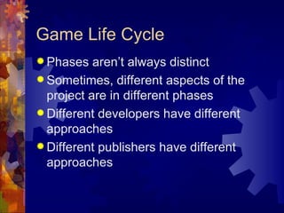 Game Life Cycle
 Phases   aren’t always distinct
 Sometimes, different aspects of the
  project are in different phases
 Different developers have different
  approaches
 Different publishers have different
  approaches
 