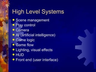 High Level Systems
 Scene management
 Play control
 Camera
 AI (artificial intelligence)
 Game logic
 Game flow
 Lighting, visual effects
 HUD
 Front end (user interface)
 