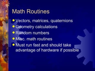 Math Routines
 Vectors,matrices, quaternions
 Geometry calculations
 Random numbers
 Misc. math routines
 Must run fast and should take
  advantage of hardware if possible
 