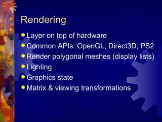 Rendering
 Layer  on top of hardware
 Common APIs: OpenGL, Direct3D, PS2
 Render polygonal meshes (display lists)
 Lighting
 Graphics state
 Matrix & viewing transformations
 