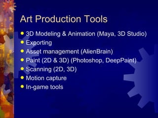 Art Production Tools
 3D Modeling & Animation (Maya, 3D Studio)
 Exporting
 Asset management (AlienBrain)
 Paint (2D & 3D) (Photoshop, DeepPaint)
 Scanning (2D, 3D)
 Motion capture
 In-game tools
 