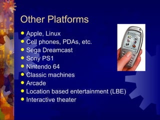 Other Platforms
 Apple, Linux
 Cell phones, PDAs, etc.
 Sega Dreamcast
 Sony PS1
 Nintendo 64
 Classic machines
 Arcade
 Location based entertainment (LBE)
 Interactive theater
 