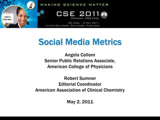 Social Media Metrics
             Angela Collom
    Senior Public Relations Associate,
     American College of Physicians

            Robert Sumner
          Editorial Coordinator
American Association of Clinical Chemistry

              May 2, 2011
 