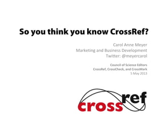 So you think you know CrossRef?
Carol Anne Meyer
Marketing and Business Development
Twitter: @meyercarol
Council of Science Editors
CrossRef, CrossCheck, and CrossMark
5 May 2013
 