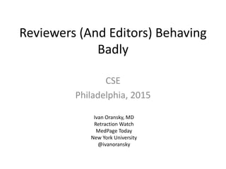 Reviewers (And Editors) Behaving
Badly
CSE
Philadelphia, 2015
Ivan Oransky, MD
Retraction Watch
MedPage Today
New York University
@ivanoransky
 