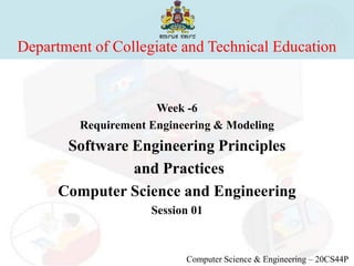 Department of Collegiate and Technical Education
Week -6
Requirement Engineering & Modeling
Software Engineering Principles
and Practices
Computer Science and Engineering
Session 01
Computer Science & Engineering – 20CS44P
 