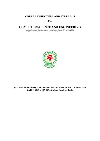 COURSE STRUCTURE AND SYLLABUS
For
COMPUTER SCIENCE AND ENGINEERING
(Applicable for batches admitted from 2016-2017)
JAWAHARLAL NEHRU TECHNOLOGICAL UNIVERSITY: KAKINADA
KAKINADA - 533 003, Andhra Pradesh, India
 