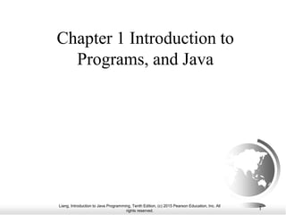Liang, Introduction to Java Programming, Tenth Edition, (c) 2015 Pearson Education, Inc. All
rights reserved.
1
Chapter 1 Introduction to
Programs, and Java
 