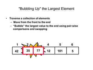 "Bubbling Up" the Largest Element
• Traverse a collection of elements
– Move from the front to the end
– “Bubble” the largest value to the end using pair-wise
comparisons and swapping
5
12
42 101
1 2 3 4 5 6
77 Swap
35
35 77
 