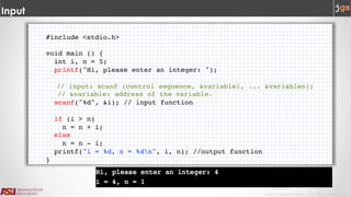 Javier Gonzalez-Sanchez | CSE 240 | Fall 2017 | 17
#include <stdio.h>
void main () {
int i, n = 5;
printf("Hi, please enter an integer: ");
// input: scanf (control sequence, &variable1, ... &variablen);
// &variable: address of the variable.
scanf("%d", &i); // input function
if (i > n)
n = n + i;
else
n = n - i;
printf("i = %d, n = %dn", i, n); //output function
}
Input
 