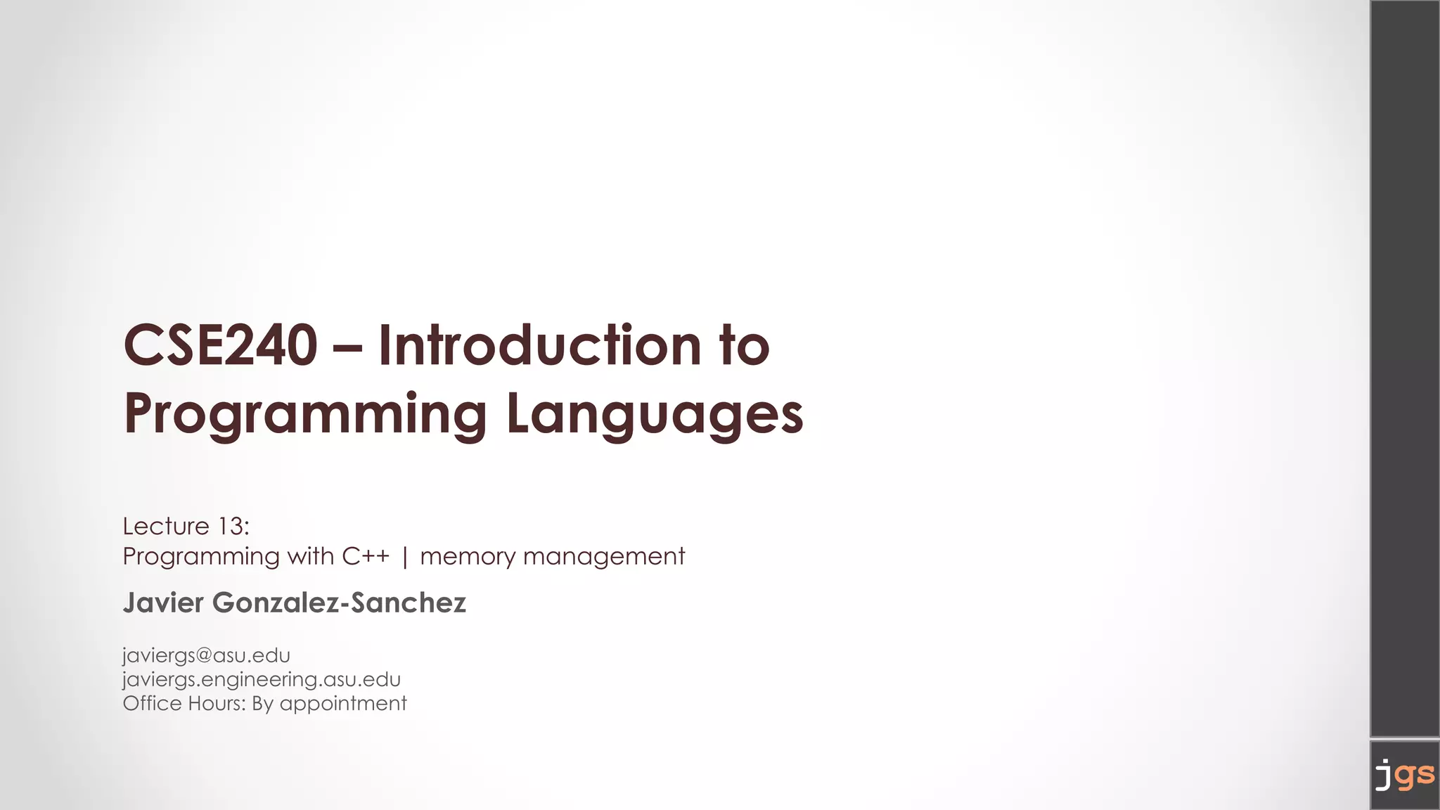 CSE240 – Introduction to
Programming Languages
Lecture 13:
Programming with C++ | memory management
Javier Gonzalez-Sanchez
javiergs@asu.edu
javiergs.engineering.asu.edu
Office Hours: By appointment
 