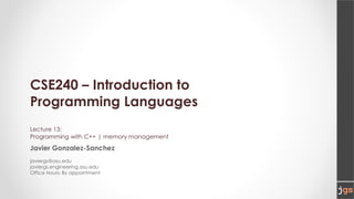CSE240 – Introduction to
Programming Languages
Lecture 13:
Programming with C++ | memory management
Javier Gonzalez-Sanchez
javiergs@asu.edu
javiergs.engineering.asu.edu
Office Hours: By appointment
 