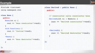 Javier Gonzalez-Sanchez | CSE 240 | Fall 2017 | 3
Example
#include <iostream>
using namespace std;
class Base {
public:
Base(int n) {
cout << "Base constructor"<<endl;
}
void function() {
cout << "fuction"<<endl;
}
~Base() {
cout << "Base destructor"<<endl;
}
};
class Derived : public Base {
public:
// constructor calls constructor base
Derived(int n) : Base(n) {
cout << "Derived constructor"<<endl;
}
~Derived() {
cout << "Derived destructor"<<endl;
}
};
 