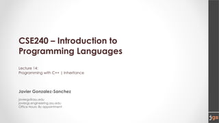 CSE240 – Introduction to
Programming Languages
Lecture 14:
Programming with C++ | Inheritance
Javier Gonzalez-Sanchez
javiergs@asu.edu
javiergs.engineering.asu.edu
Office Hours: By appointment
 