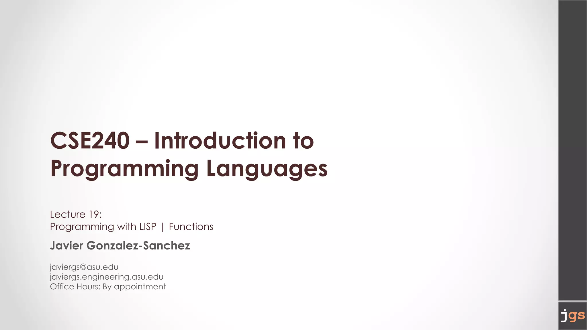 CSE240 – Introduction to
Programming Languages
Lecture 19:
Programming with LISP | Functions
Javier Gonzalez-Sanchez
javiergs@asu.edu
javiergs.engineering.asu.edu
Office Hours: By appointment
 