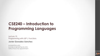 CSE240 – Introduction to
Programming Languages
Lecture 19:
Programming with LISP | Functions
Javier Gonzalez-Sanchez
javiergs@asu.edu
javiergs.engineering.asu.edu
Office Hours: By appointment
 