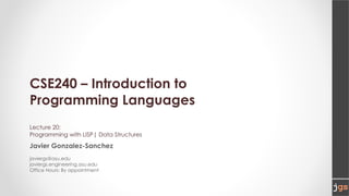 CSE240 – Introduction to
Programming Languages
Lecture 20:
Programming with LISP| Data Structures
Javier Gonzalez-Sanchez
javiergs@asu.edu
javiergs.engineering.asu.edu
Office Hours: By appointment
 