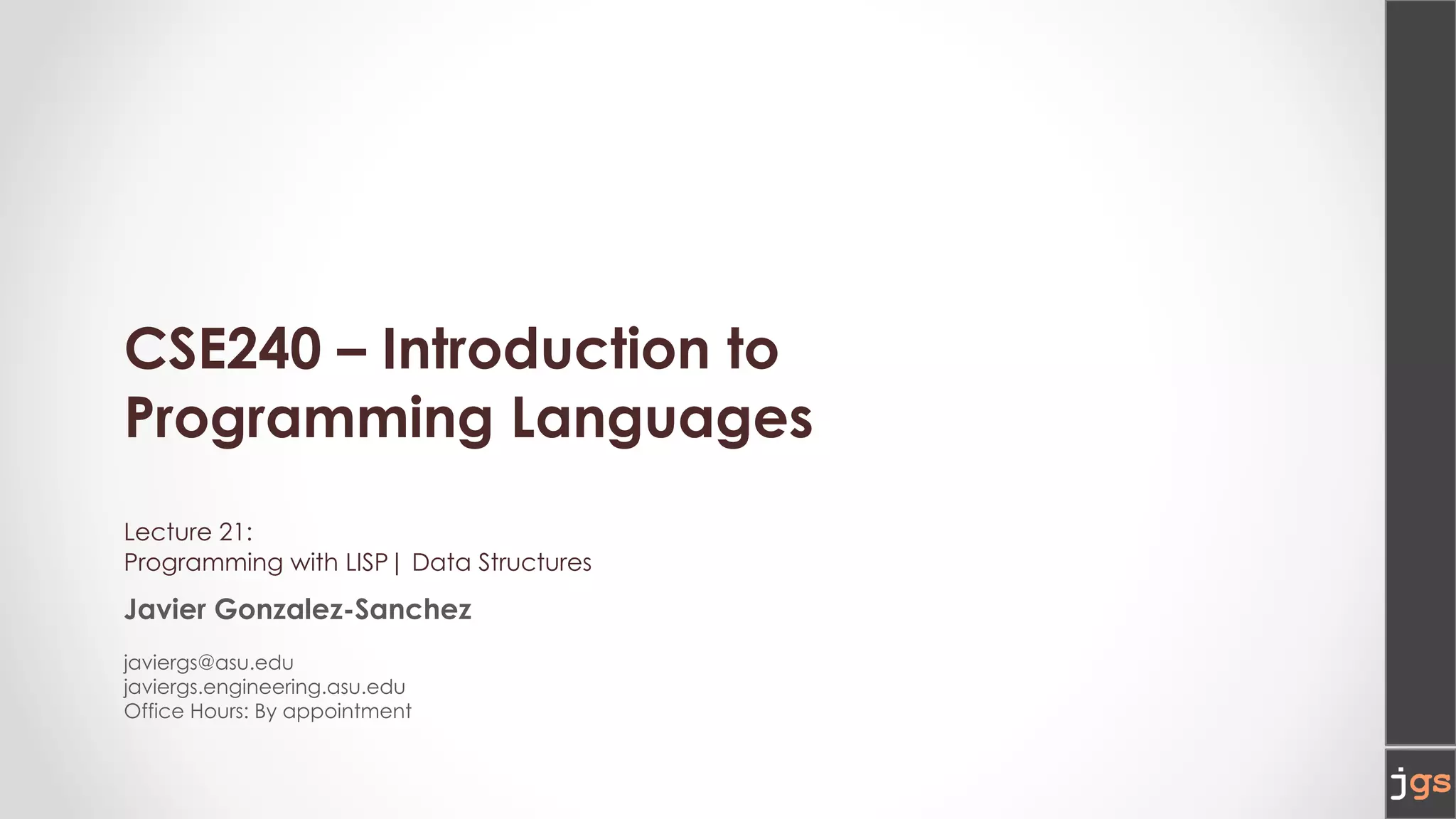 CSE240 – Introduction to
Programming Languages
Lecture 21:
Programming with LISP| Data Structures
Javier Gonzalez-Sanchez
javiergs@asu.edu
javiergs.engineering.asu.edu
Office Hours: By appointment