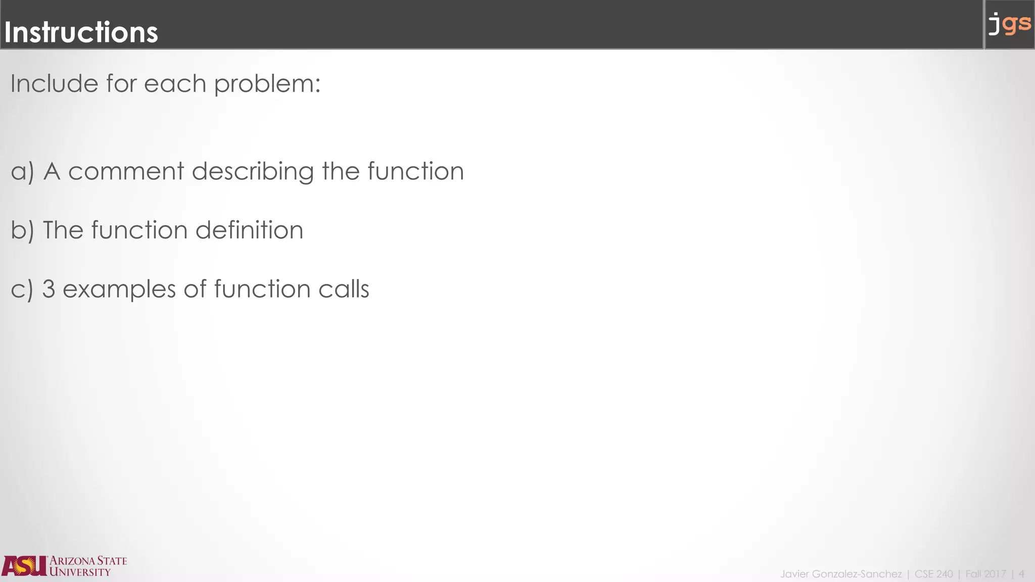 Javier Gonzalez-Sanchez | CSE 240 | Fall 2017 | 4
Instructions
Include for each problem:
a) A comment describing the function
b) The function definition
c) 3 examples of function calls
