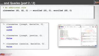 Javier Gonzalez-Sanchez | CSE 240 | Fall 2017 | 4
… and Queries (part 2 / 2)
% An additional rule
classmates (S1, S2, C) :- enrolled (S1, C), enrolled (S2, C)
?- classmates (joseph, danielle, C).
cs365
cs446
?- classmates (joseph, jessica, C).
false
?- classmates (jessica, danielle, C).
false
 