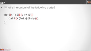 Javier Gonzalez-Sanchez | CSE 240 | Fall 2017 | 8
LISP
• What is the output of the following code?
(let ((x '(1 2)) (y '(9 10)))
(print (+ (first x) (first y)) )
)
 
