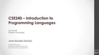 CSE240 – Introduction to
Programming Languages
Lecture 04:
Program Processing
Javier Gonzalez-Sanchez
javiergs@asu.edu
javiergs.engineering.asu.edu
Office Hours: By appointment
 
