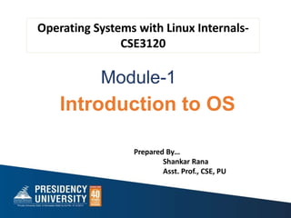 Module-1
1
Introduction to OS
Prepared By…
Shankar Rana
Asst. Prof., CSE, PU
Operating Systems with Linux Internals-
CSE3120
 