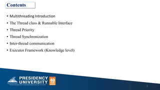 • Multithreading Introduction
• The Thread class & Runnable Interface
• Thread Priority
• Thread Synchronization
• Inter-thread communication
• Executor Framework (Knowledge level)
2
Contents
 