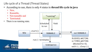 threadStates.java
Life cycle of a Thread (Thread States)
• According to sun, there is only 4 states in thread life cycle in java
• New,
• Runnable,
• Not-runnable and
• Terminated.
• There is no running state.
 