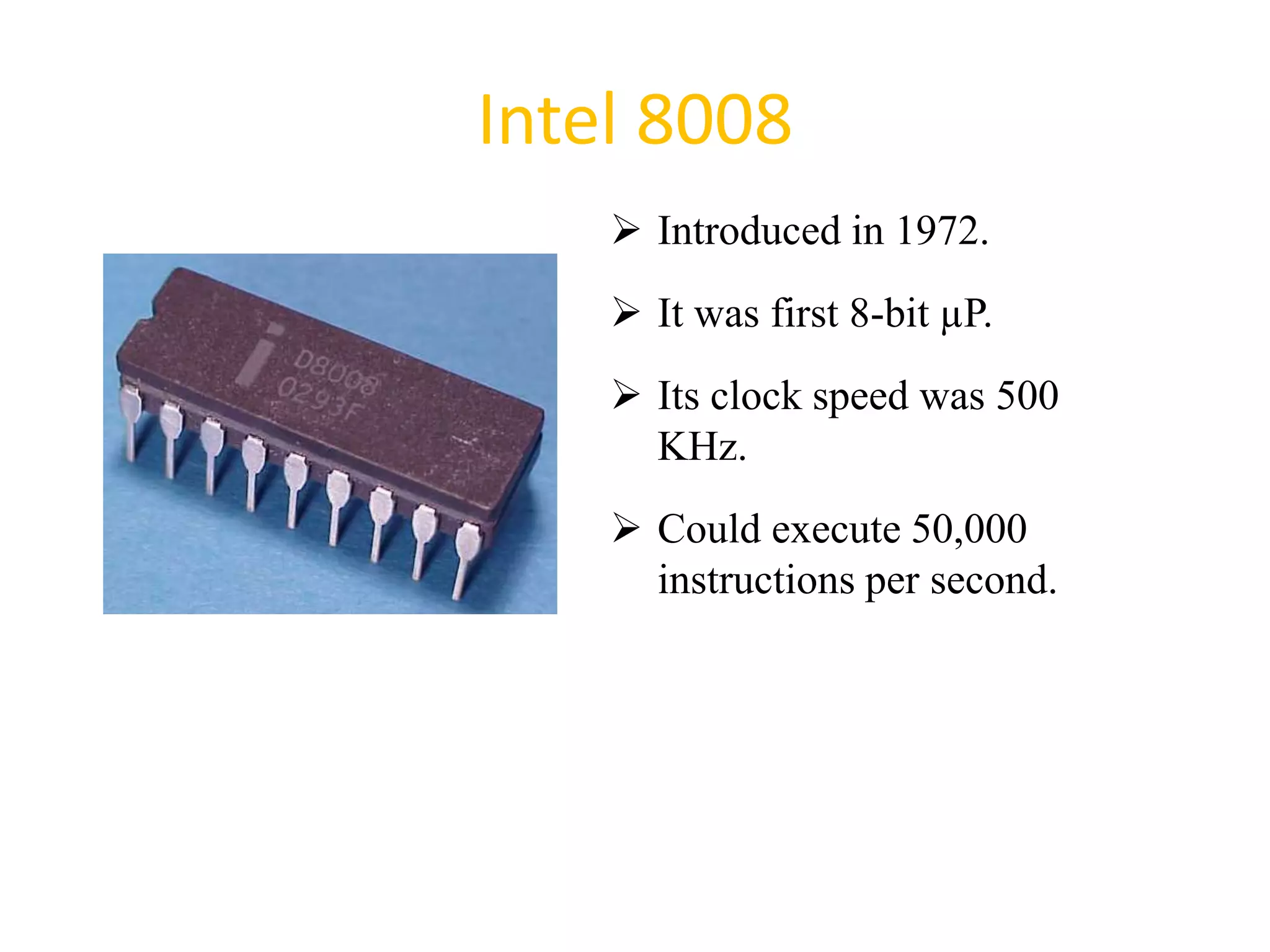 Intel 8008
 Introduced in 1972.
 It was first 8-bit µP.
 Its clock speed was 500
KHz.
 Could execute 50,000
instructions per second.
27
 