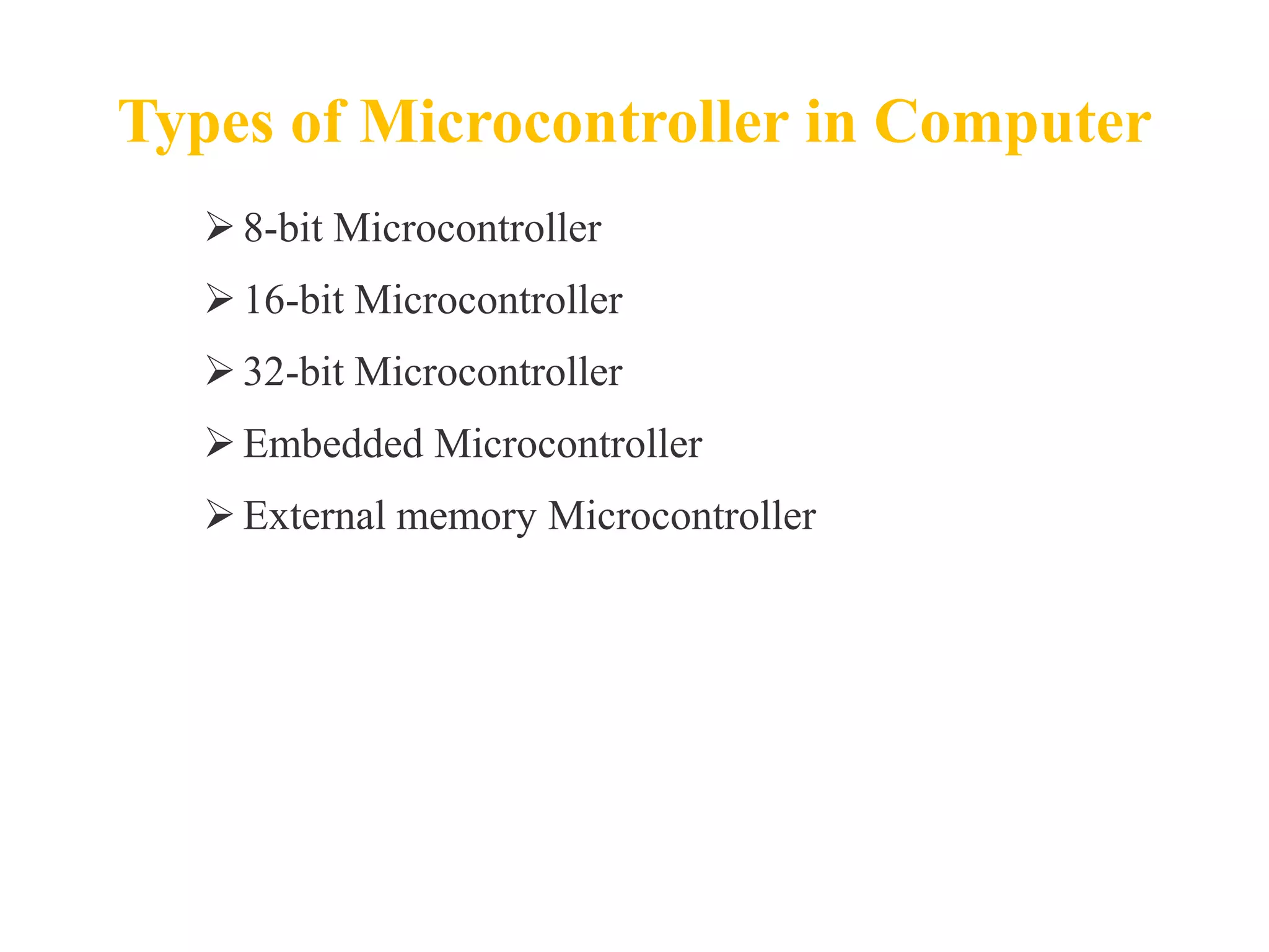 Types of Microcontroller in Computer
8-bit Microcontroller
16-bit Microcontroller
32-bit Microcontroller
Embedded Microcontroller
External memory Microcontroller
 