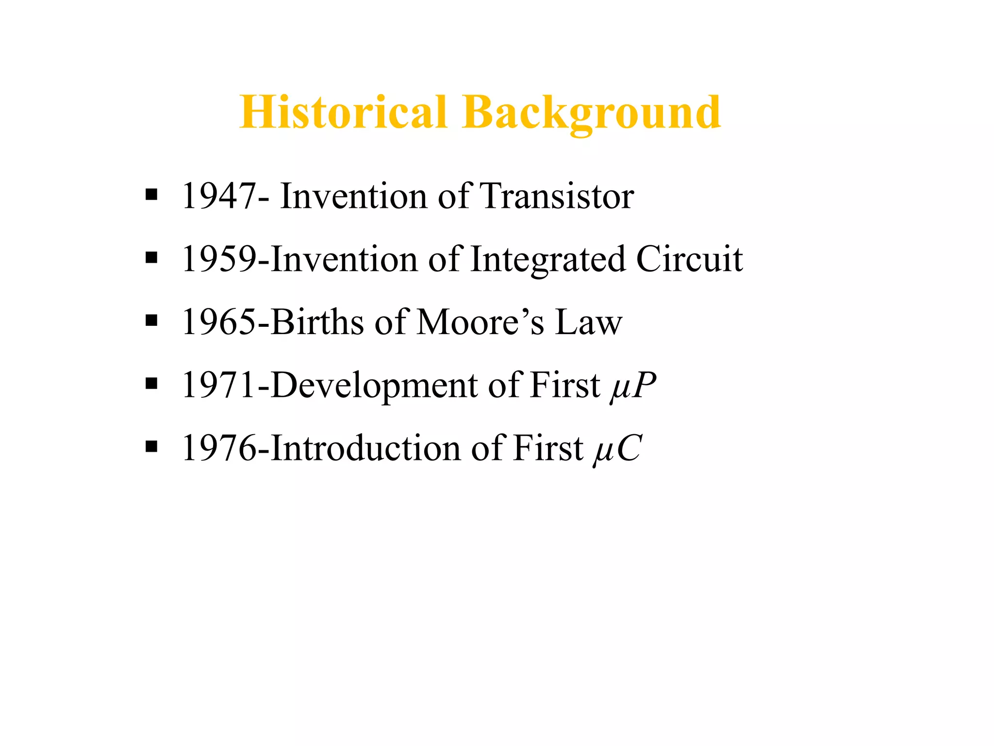 Historical Background
 1947- Invention of Transistor
 1959-Invention of Integrated Circuit
 1965-Births of Moore’s Law
 1971-Development of First µP
 1976-Introduction of First µC
 