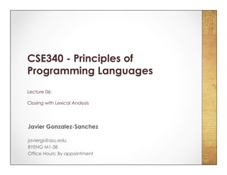 CSE340 - Principles of
Programming Languages
Lecture 06:
Closing with Lexical Analysis
Javier Gonzalez-Sanchez
javiergs@asu.edu
BYENG M1-38
Office Hours: By appointment
 