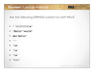 Javier Gonzalez-Sanchez | CSE340 | Summer 2015 | 10
Review | Lexical Analysis
Are the following STRINGS correct or not? Why?
!  " a"
!  "Hello""world"
!  abc"Hello"
!  ''’
!  'x’
!  ’a'
!  ’w’
!  ""
 