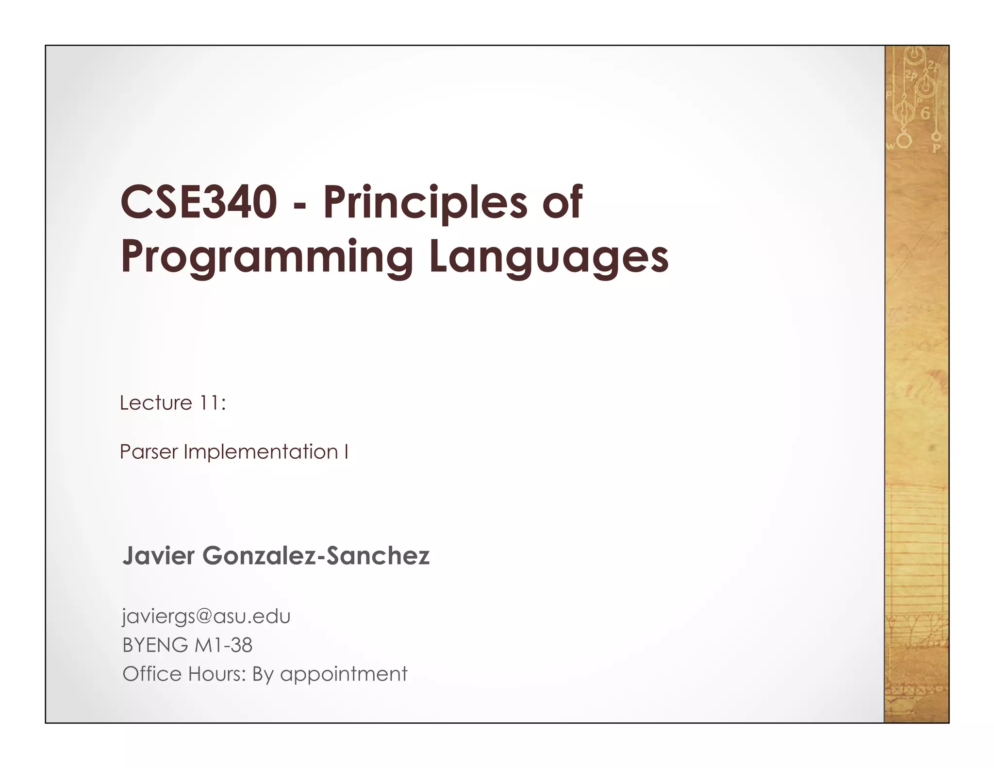 CSE340 - Principles of Programming Languages Lecture 11: Parser Implementation I Javier Gonzalez-Sanchez javiergs@asu.edu BYENG M1-38 Office Hours: By appointment 