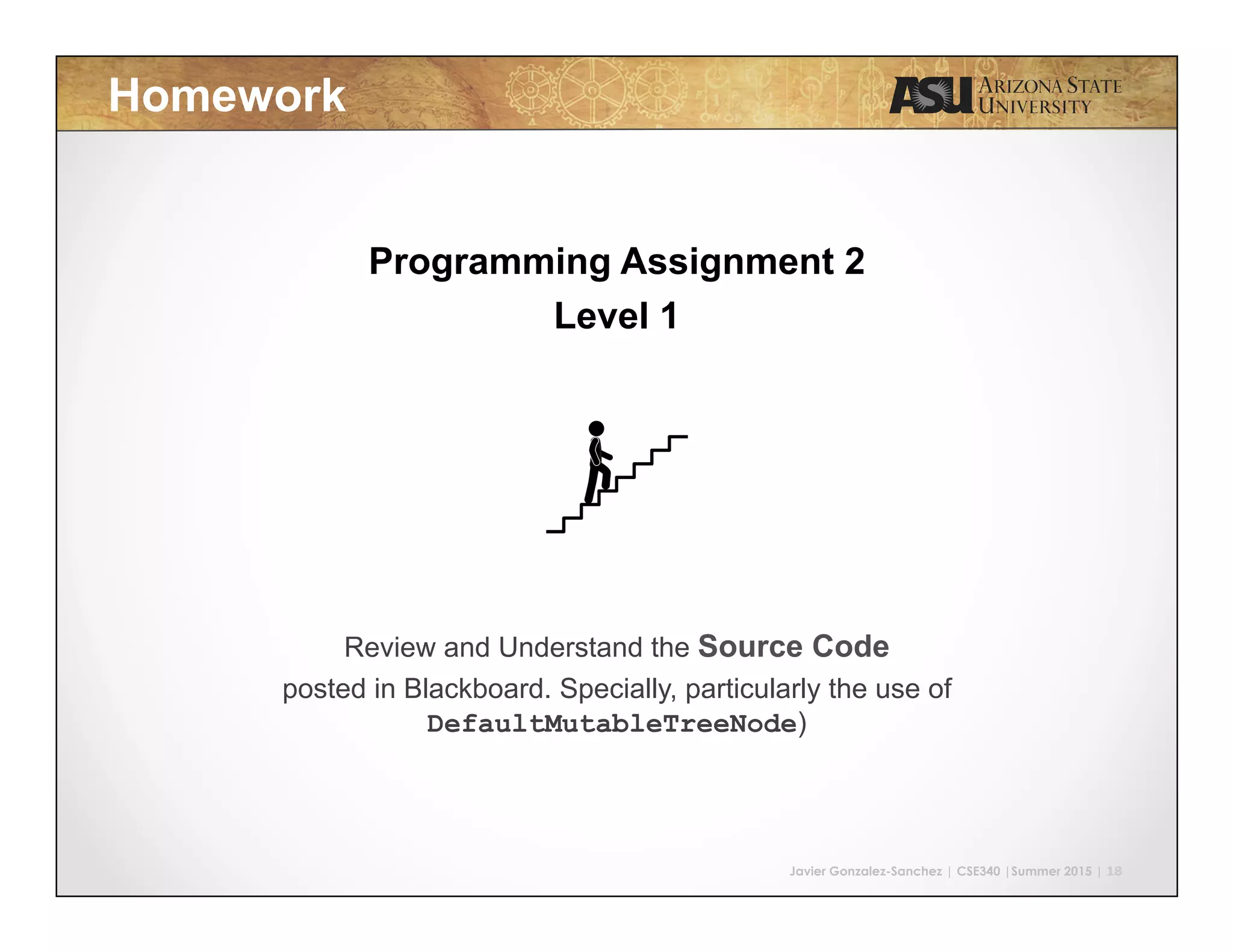 Javier Gonzalez-Sanchez | CSE340 |Summer 2015 | 18 Homework Programming Assignment 2 Level 1 Review and Understand the Source Code posted in Blackboard. Specially, particularly the use of DefaultMutableTreeNode) 