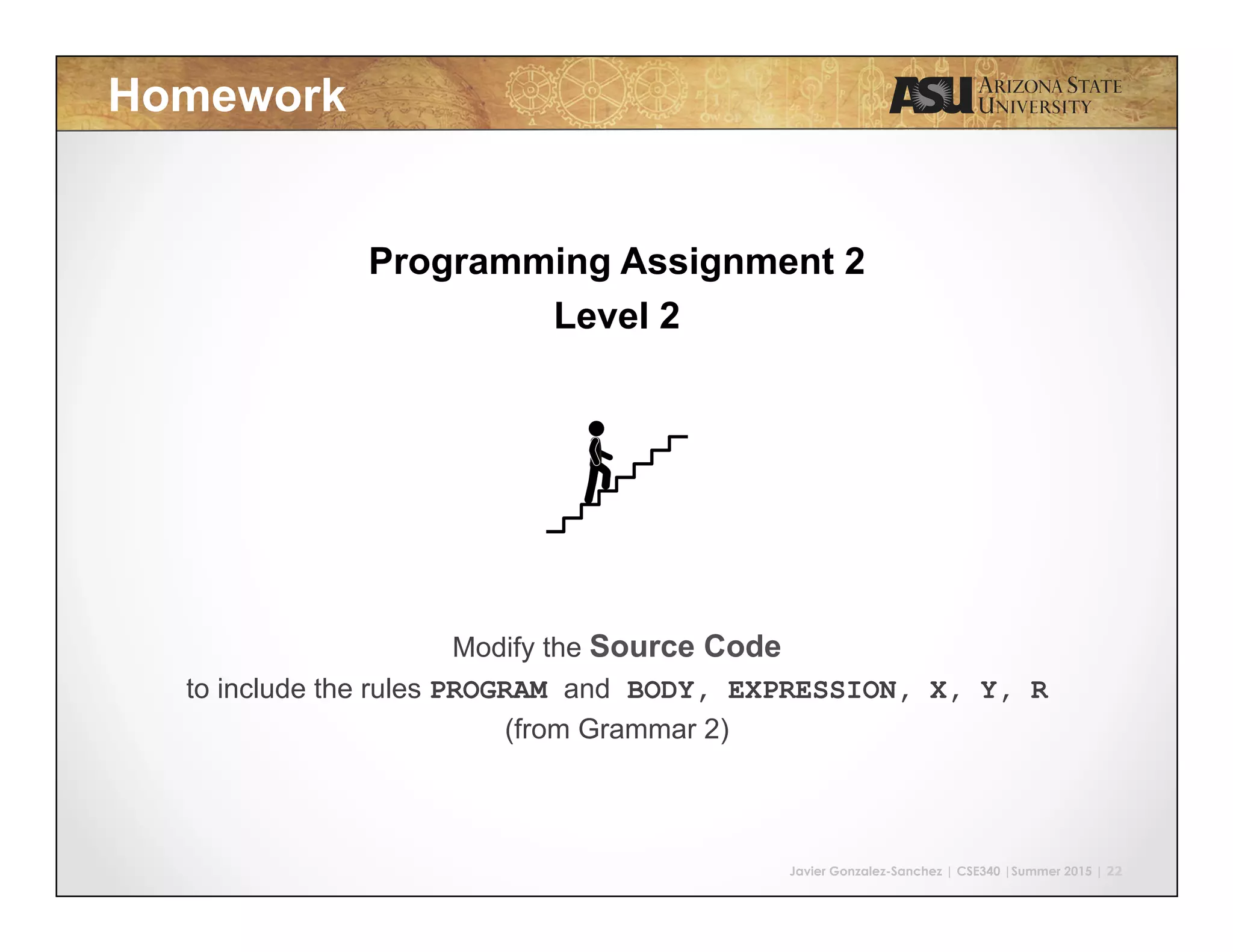 Javier Gonzalez-Sanchez | CSE340 |Summer 2015 | 22 Homework Programming Assignment 2 Level 2 Modify the Source Code to include the rules PROGRAM and BODY, EXPRESSION, X, Y, R (from Grammar 2) 