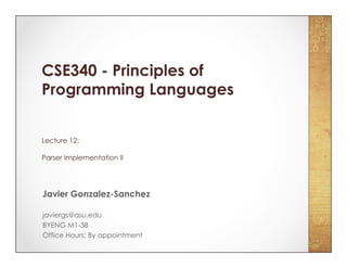 CSE340 - Principles of
Programming Languages
Lecture 12:
Parser Implementation II
Javier Gonzalez-Sanchez
javiergs@asu.edu
BYENG M1-38
Office Hours: By appointment
 