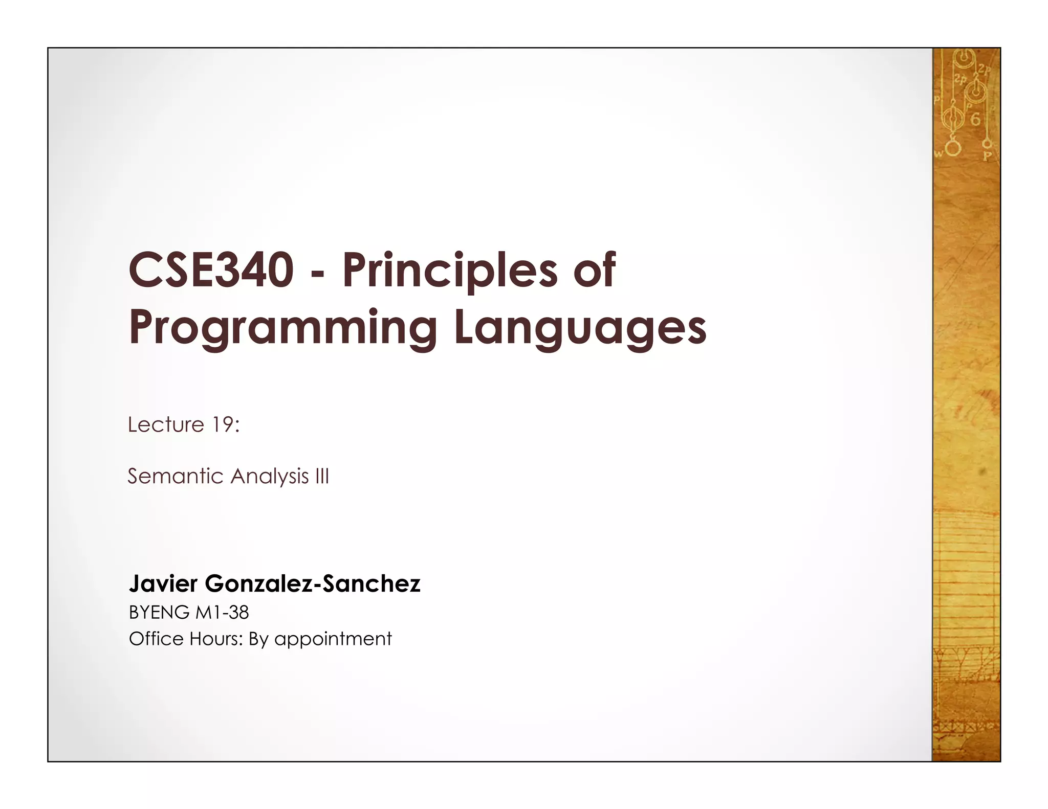 Javier Gonzalez-Sanchez
BYENG M1-38
Office Hours: By appointment
CSE340 - Principles of
Programming Languages
Lecture 19:
Semantic Analysis III
 