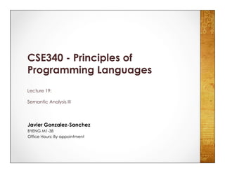Javier Gonzalez-Sanchez
BYENG M1-38
Office Hours: By appointment
CSE340 - Principles of
Programming Languages
Lecture 19:
Semantic Analysis III
 